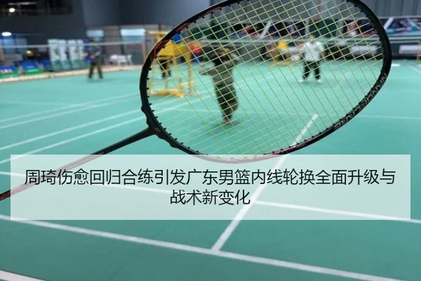 周琦伤愈回归合练引发广东男篮内线轮换全面升级与战术新变化