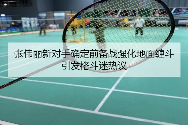 张伟丽新对手确定前备战强化地面缠斗引发格斗迷热议
